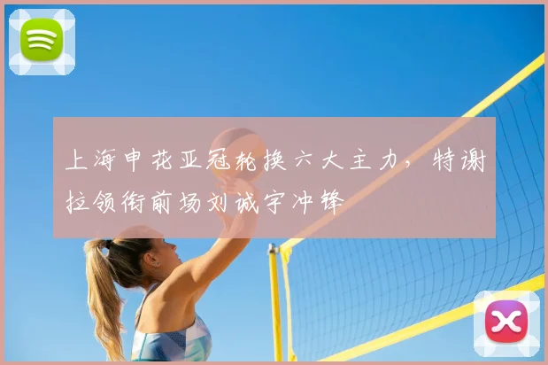 上海申花亚冠轮换六大主力，特谢拉领衔前场刘诚宇冲锋