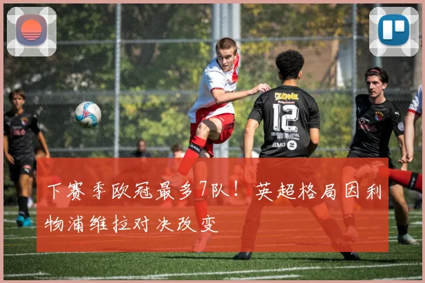下赛季欧冠最多7队！英超格局因利物浦维拉对决改变