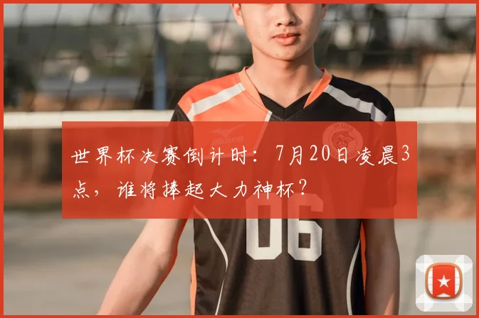 世界杯决赛倒计时:7月20日凌晨3点,谁将捧起大力神杯?
