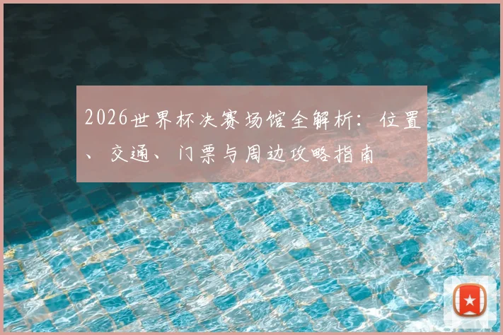 2026世界杯决赛场馆全解析：位置、交通、门票与周边攻略指南