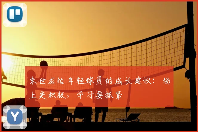 朱世龙给年轻球员的成长建议：场上更积极，学习要抓紧