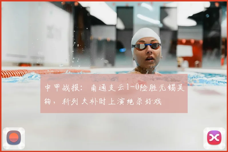 中甲战报：南通支云1-0险胜无锡吴钩，科列夫补时上演绝杀好戏