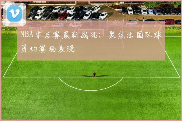 NBA季后赛最新战况：聚焦法国队球员的赛场表现