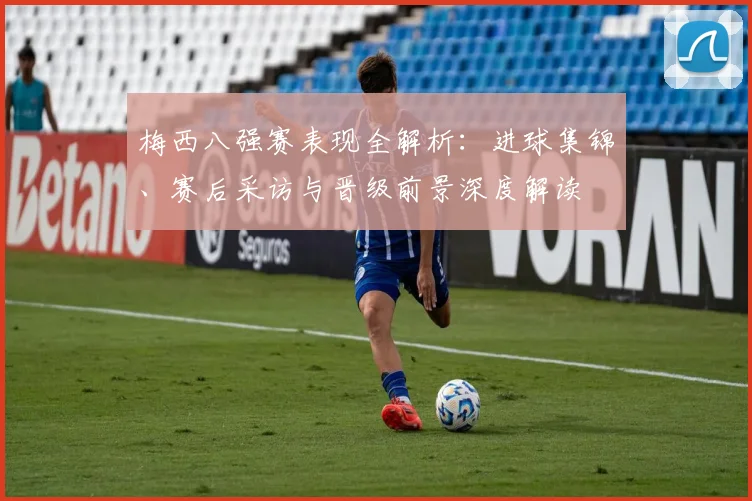 梅西八强赛表现全解析：进球集锦、赛后采访与晋级前景深度解读