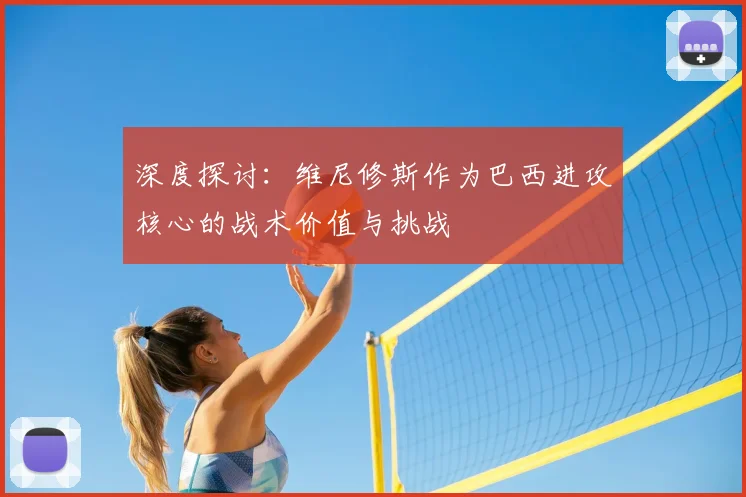 深度探讨：维尼修斯作为巴西进攻核心的战术价值与挑战
