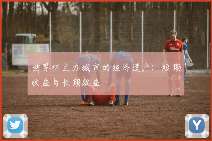 世界杯主办城市的经济遗产：短期收益与长期效益