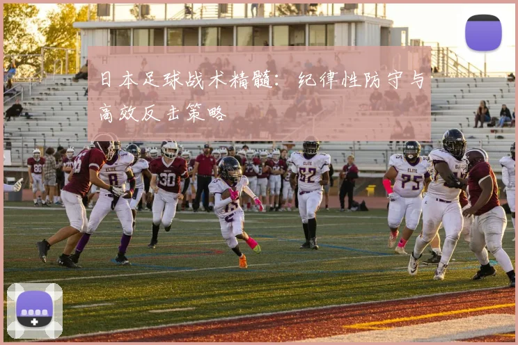 日本足球战术精髓：纪律性防守与高效反击策略