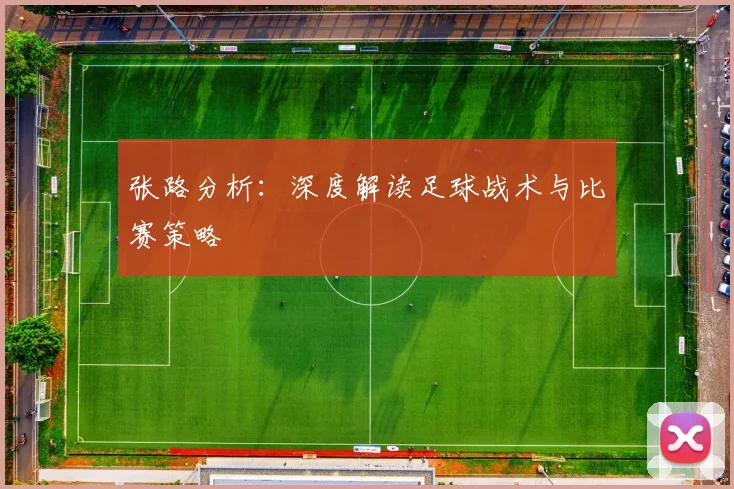 张路分析：深度解读足球战术与比赛策略