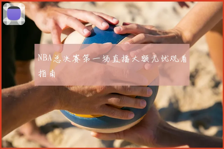 NBA总决赛第一场直播大额无忧观看指南