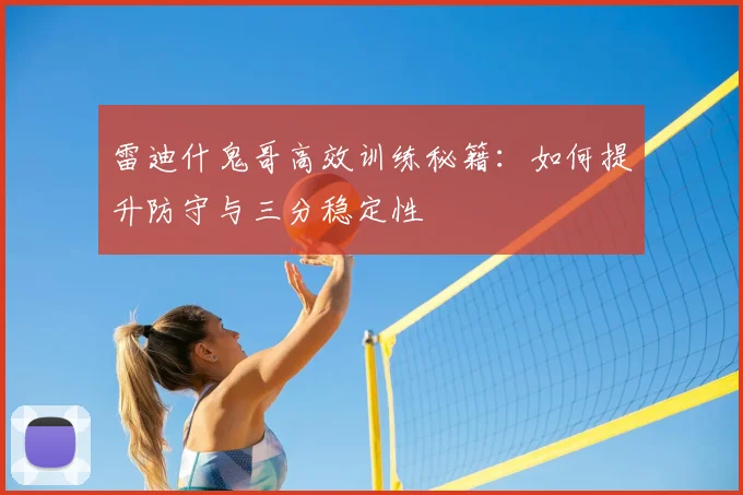 雷迪什鬼哥高效训练秘籍：如何提升防守与三分稳定性