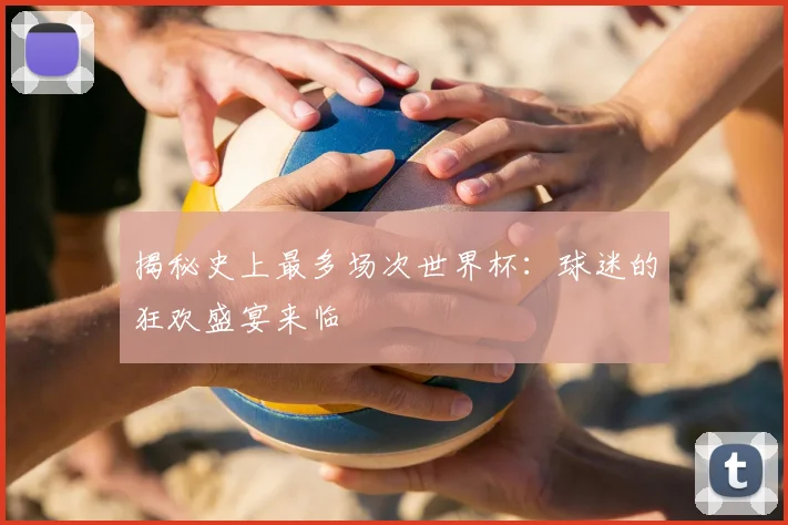 揭秘史上最多场次世界杯：球迷的狂欢盛宴来临