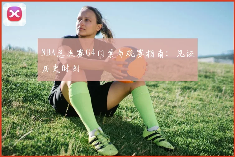 NBA总决赛G4门票与观赛指南：见证历史时刻