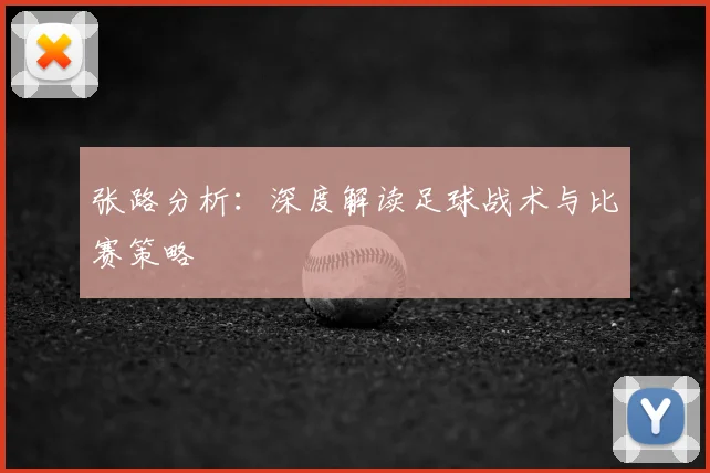 张路分析：深度解读足球战术与比赛策略
