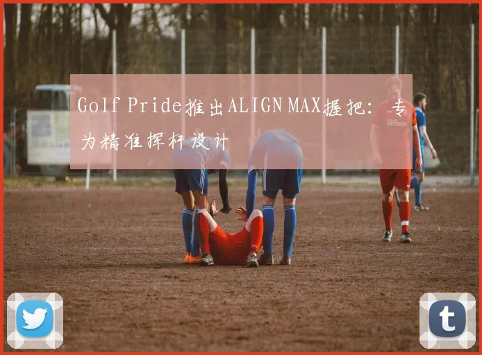 Golf Pride推出ALIGN MAX握把：专为精准挥杆设计