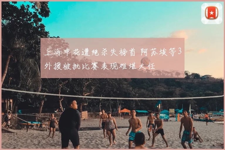 上海申花遭绝杀失榜首 阿苏埃等3外援被批比赛表现难堪大任