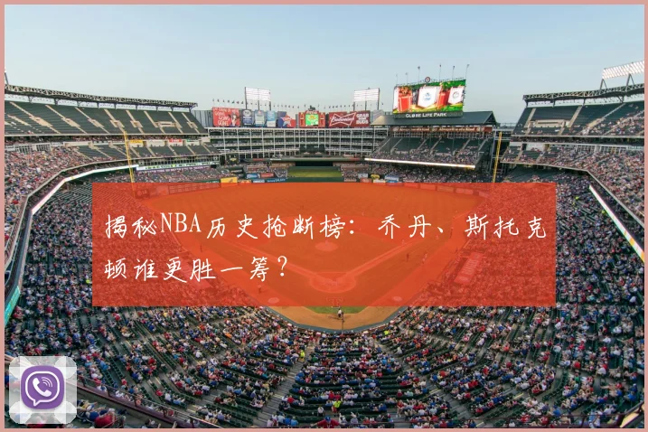 揭秘NBA历史抢断榜：乔丹、斯托克顿谁更胜一筹？