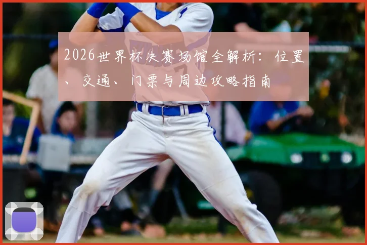 2026世界杯决赛场馆全解析：位置、交通、门票与周边攻略指南