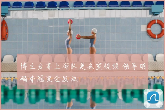 博主分享上海队更衣室视频 领导明确夺冠奖金发放