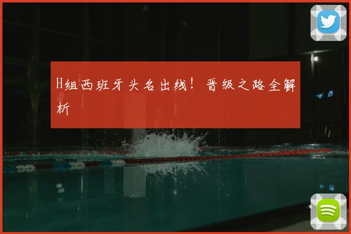 H组西班牙头名出线！晋级之路全解析