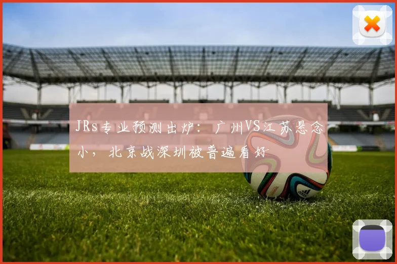 JRs专业预测出炉：广州VS江苏悬念小，北京战深圳被普遍看好