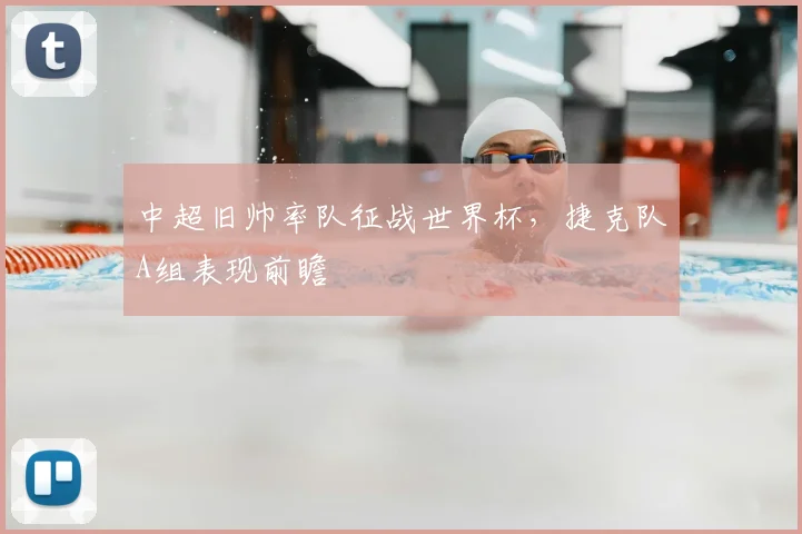 中超旧帅率队征战世界杯,捷克队A组表现前瞻