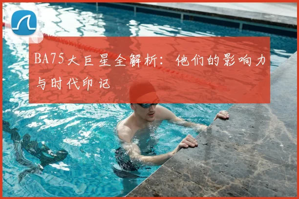 BA75大巨星全解析：他们的影响力与时代印记
