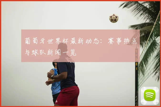 葡萄牙世界杯最新动态：赛事热点与球队新闻一览