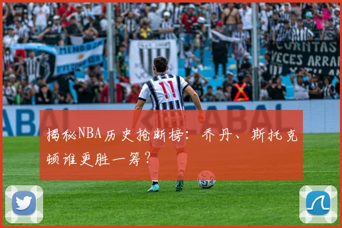 揭秘NBA历史抢断榜：乔丹、斯托克顿谁更胜一筹？