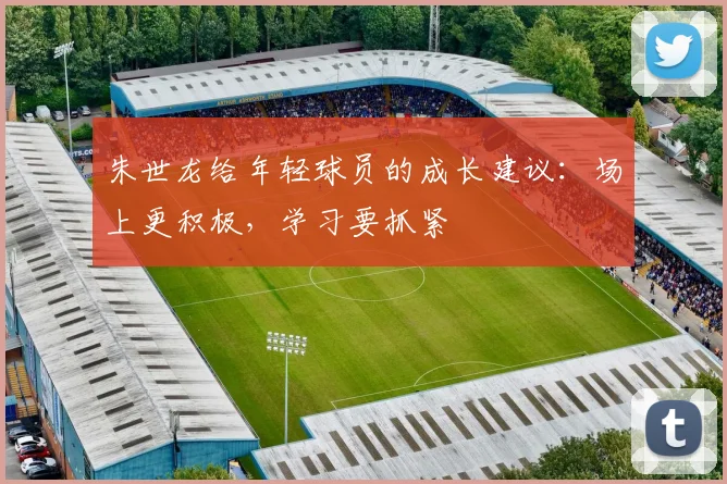 朱世龙给年轻球员的成长建议：场上更积极，学习要抓紧