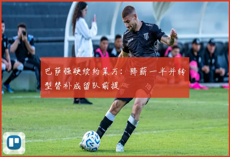 巴萨强硬续约莱万：降薪一半并转型替补成留队前提