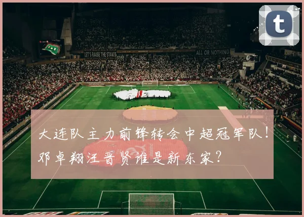 大连队主力前锋转会中超冠军队！邓卓翔汪晋贤谁是新东家？
