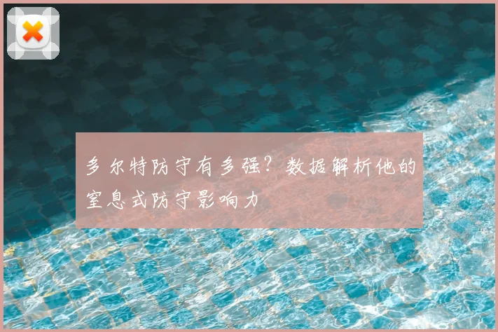 多尔特防守有多强？数据解析他的窒息式防守影响力