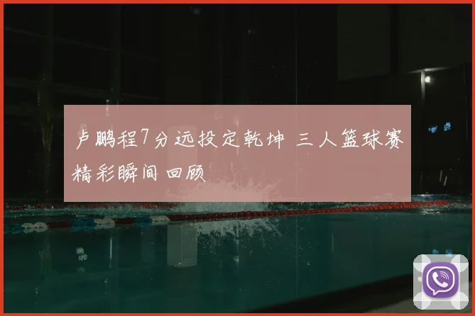 卢鹏程7分远投定乾坤 三人篮球赛精彩瞬间回顾