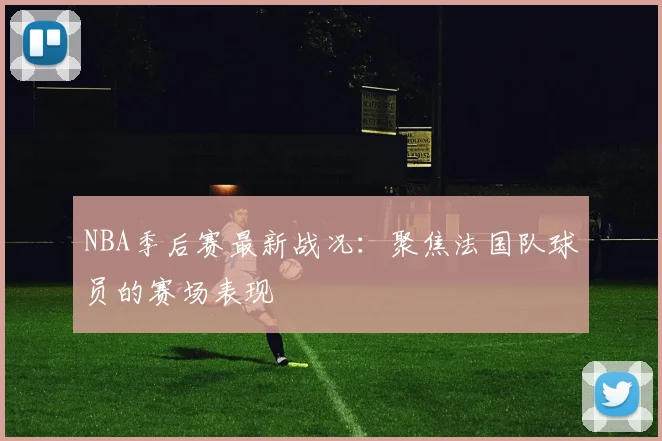 NBA季后赛最新战况：聚焦法国队球员的赛场表现