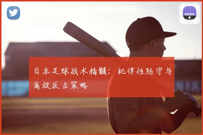 日本足球战术精髓：纪律性防守与高效反击策略