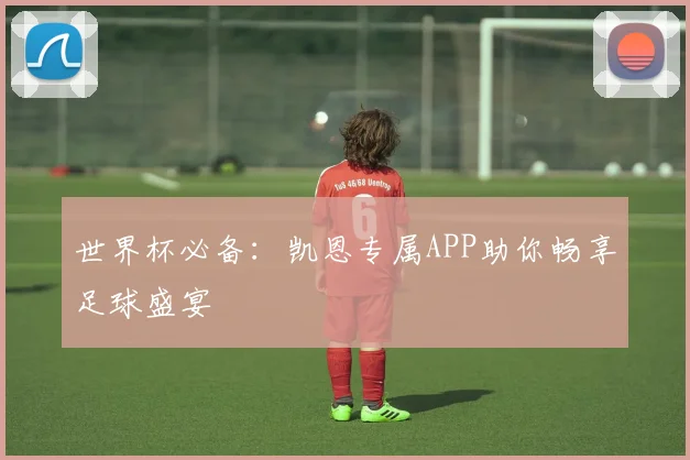 世界杯必备：凯恩专属APP助你畅享足球盛宴