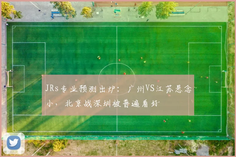 JRs专业预测出炉：广州VS江苏悬念小，北京战深圳被普遍看好
