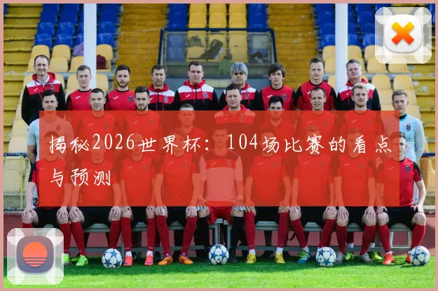 揭秘2026世界杯：104场比赛的看点与预测