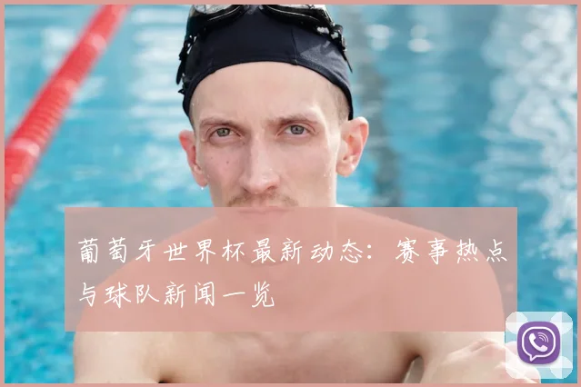 葡萄牙世界杯最新动态:赛事热点与球队新闻一览